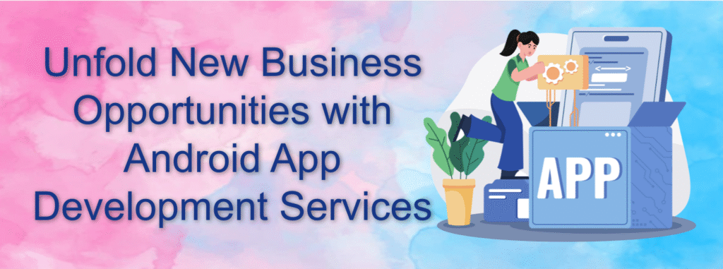 Unfold New Business Opportunities with Android App Development Services