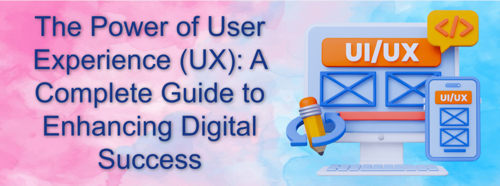 The Power of User Experience (UX): A Complete Guide to Enhancing Digital Success