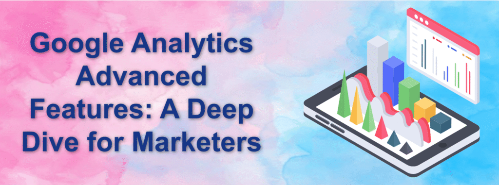 Google Analytics Advanced Features: A Deep Dive for Marketers